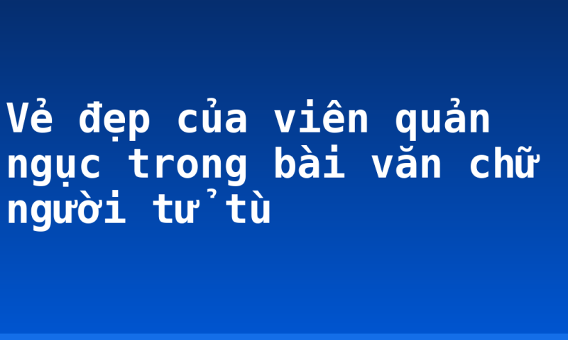 Vẻ đẹp của viên quản ngục trong bài văn chữ người tử tù