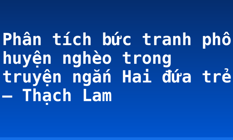 Phân tích bức tranh phố huyện nghèo trong truyện ngắn Hai đứa trẻ – Thạch Lam