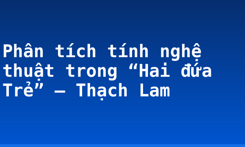 Phân tích tính nghệ thuật trong “Hai đứa Trẻ” – Thạch Lam