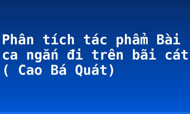 Phân tích tác phẩm Bài ca ngắn đi trên bãi cát ( Cao Bá Quát)