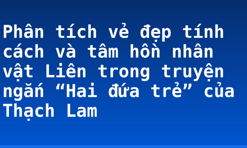Phân tích vẻ đẹp tính cách và tâm hồn nhân vật Liên trong truyện ngắn “Hai đứa trẻ” của Thạch Lam