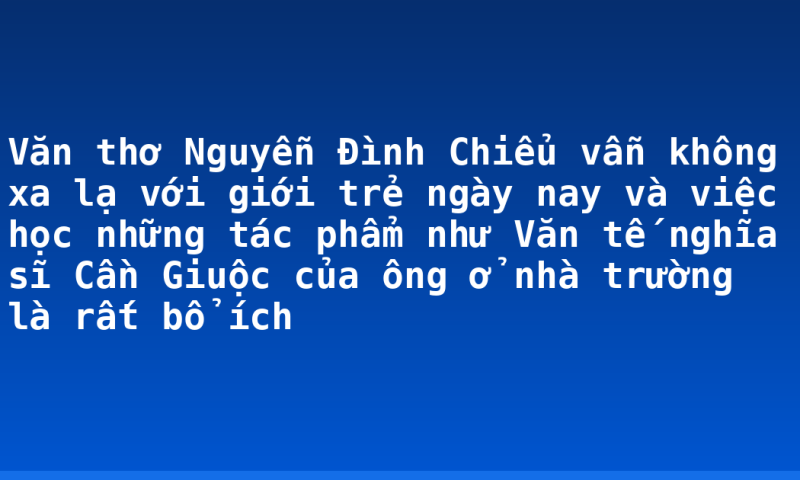 Văn thơ Nguyễn Đình Chiểu vẫn không xa lạ với giới trẻ ngày nay và việc học những tác phẩm như Văn tế nghĩa sĩ Cần Giuộc của ông ở nhà trường là rất bổ ích