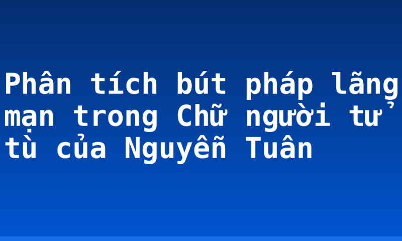 Phân tích bút pháp lãng mạn trong Chữ người tử tù của Nguyễn Tuân