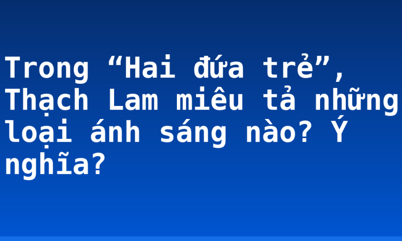 Trong “Hai đứa trẻ”, Thạch Lam miêu tả những loại ánh sáng nào? Ý nghĩa?