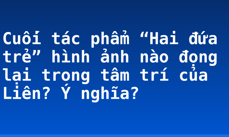 Cuối tác phẩm “Hai đứa trẻ” hình ảnh nào đọng lại trong tâm trí của Liên? Ý nghĩa?
