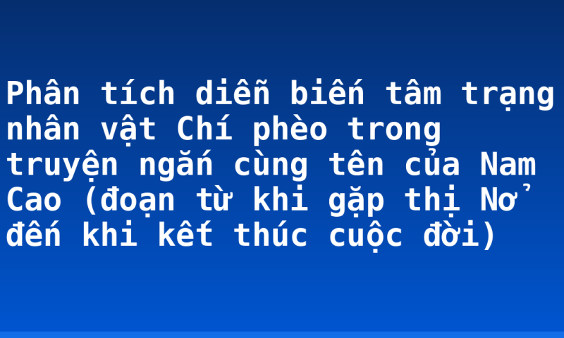 Phân tích diễn biến tâm trạng nhân vật Chí phèo trong truyện ngắn cùng tên của Nam Cao (đoạn từ khi gặp thị Nở đến khi kết thúc cuộc đời)