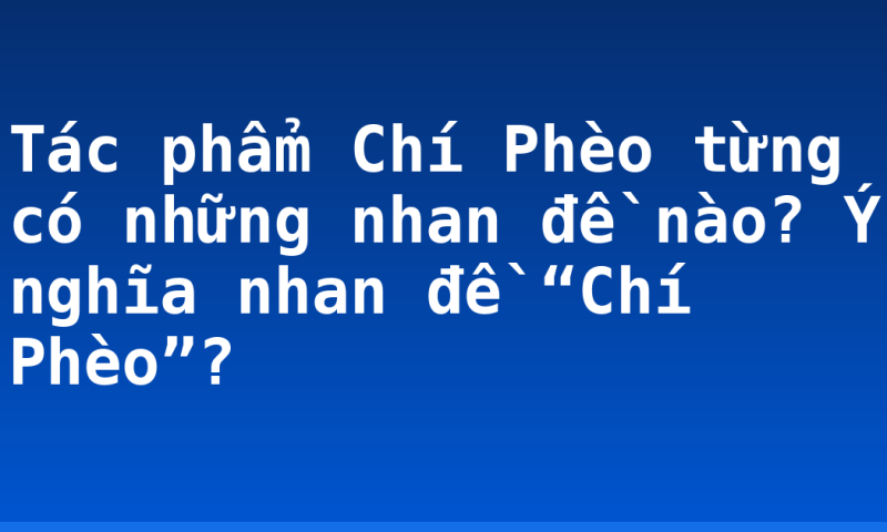 Tác phẩm Chí Phèo từng có những nhan đề nào? Ý nghĩa nhan đề “Chí Phèo”?