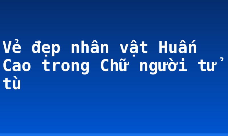 Vẻ đẹp nhân vật Huấn Cao trong Chữ người tử tù