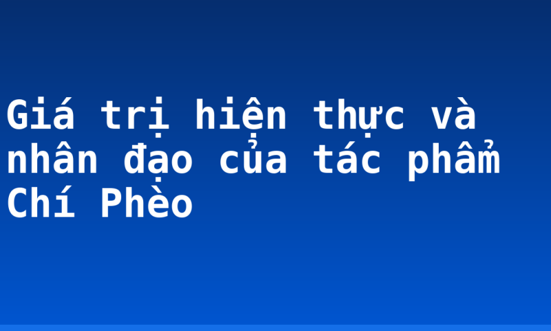 Giá trị hiện thực và nhân đạo của tác phẩm Chí Phèo