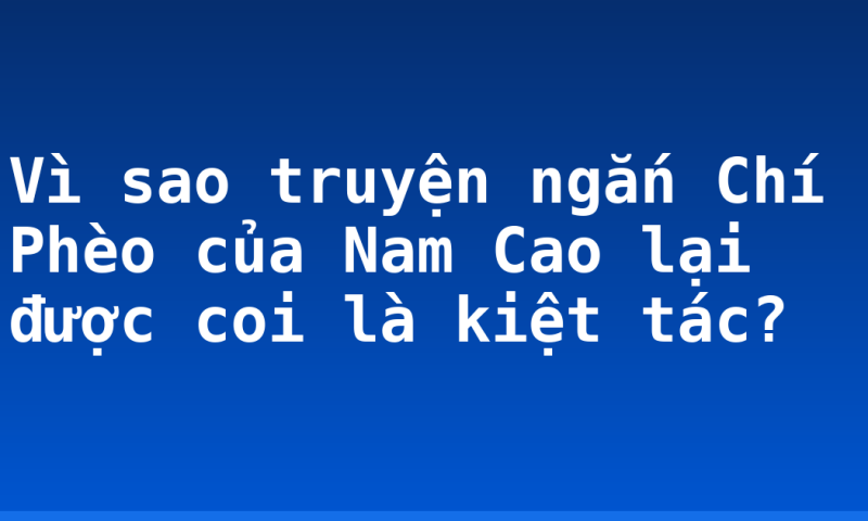 Vì sao truyện ngắn Chí Phèo của Nam Cao lại được coi là kiệt tác?