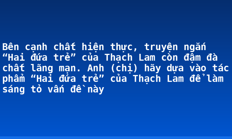Bên cạnh chất hiện thực, truyện ngắn “Hai đứa trẻ” của Thạch Lam còn đậm đà chất lãng mạn. Anh (chị) hãy dựa vào tác phẩm “Hai đứa trẻ” của Thạch Lam để làm sáng tỏ vấn đề này