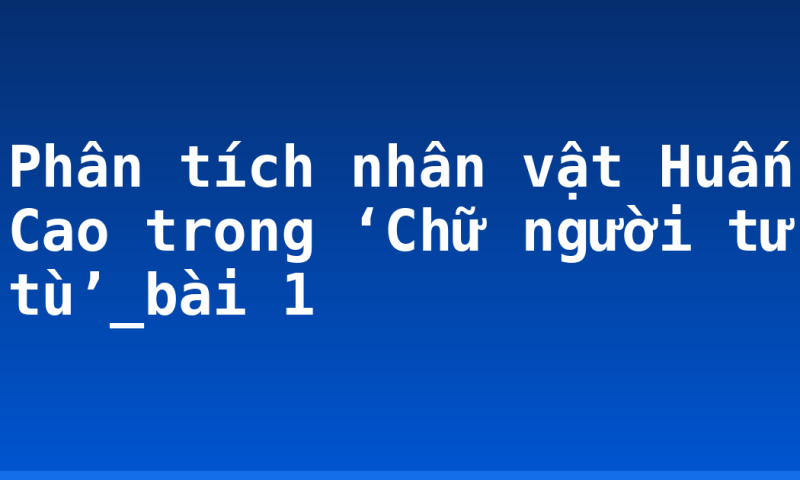 Phân tích nhân vật Huấn Cao trong ‘Chữ người tử tù’_bài 1