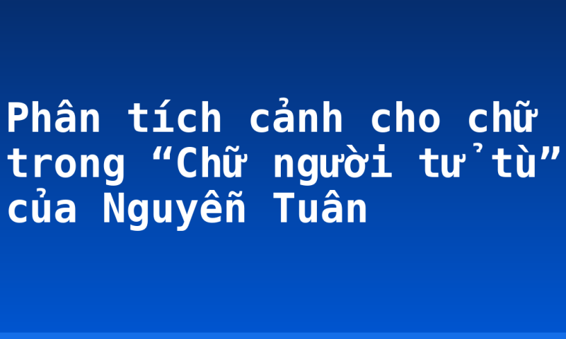 Phân tích cảnh cho chữ trong “Chữ người tử tù” của Nguyễn Tuân