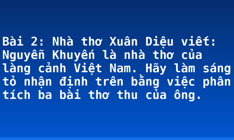 Bài 2: Nhà thơ Xuân Diệu viết: Nguyễn Khuyến là nhà thơ của làng cảnh Việt Nam. Hãy làm sáng tỏ nhận định trên bằng việc phân tích ba bài thơ thu của ông.
