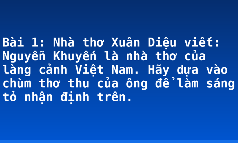 Bài 1: Nhà thơ Xuân Diệu viết: Nguyễn Khuyến là nhà thơ của làng cảnh Việt Nam. Hãy dựa vào chùm thơ thu của ông để làm sáng tỏ nhận định trên.