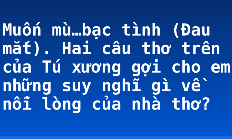 Muốn mù…bạc tình (Đau mắt). Hai câu thơ trên của Tú xương gợi cho em những suy nghĩ gì về nỗi lòng của nhà thơ?