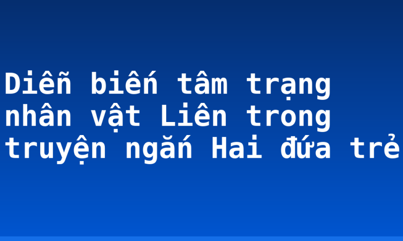 Diễn biến tâm trạng nhân vật Liên trong truyện ngắn Hai đứa trẻ
