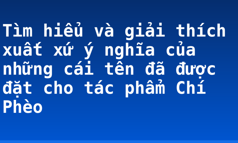 Tìm hiểu và giải thích xuất xứ ý nghĩa của những cái tên đã được đặt cho tác phẩm Chí Phèo
