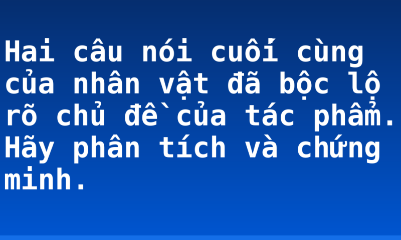 Hai câu nói cuối cùng của nhân vật đã bộc lộ rõ chủ đề của tác phẩm. Hãy phân tích và chứng minh.
