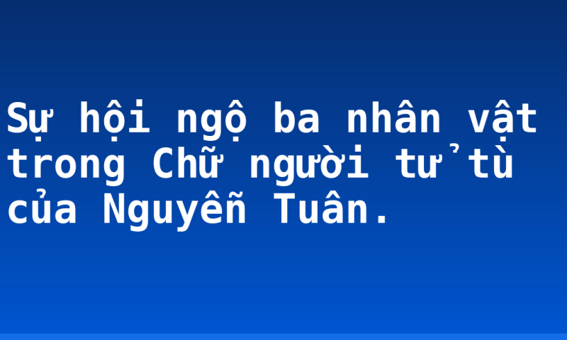Sự hội ngộ ba nhân vật trong Chữ người tử tù của Nguyễn Tuân.