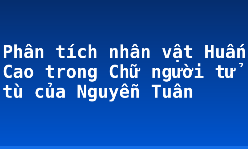 Phân tích nhân vật Huấn Cao trong Chữ người tử tù của Nguyễn Tuân