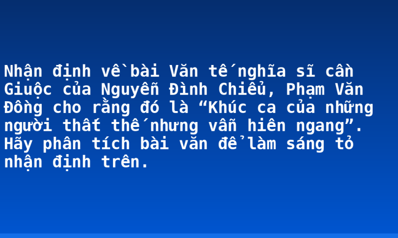 Nhận định về bài Văn tế nghĩa sĩ cần Giuộc của Nguyễn Đình Chiểu, Phạm Văn Đồng cho rằng đó là “Khúc ca của những người thất thế nhưng vẫn hiên ngang”. Hãy phân tích bài văn để làm sáng tỏ nhận định trên.
