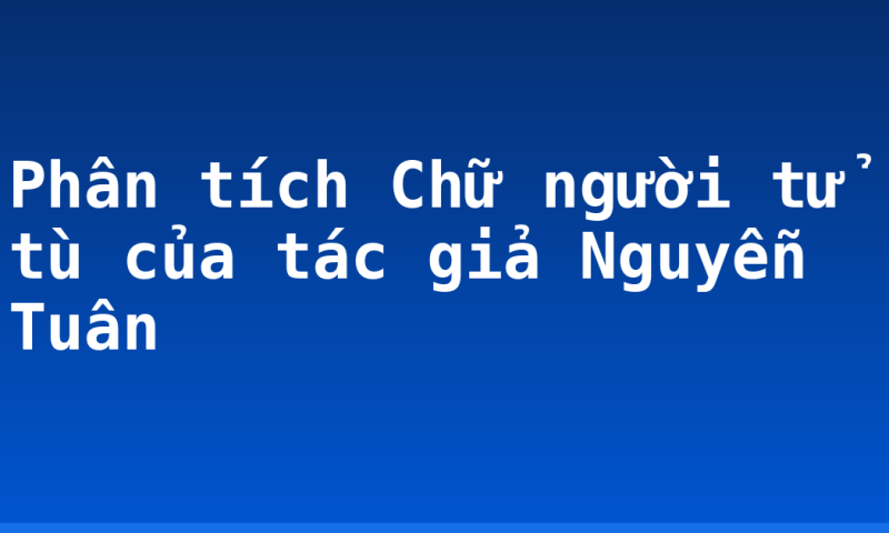 Phân tích Chữ người tử tù của tác giả Nguyễn Tuân