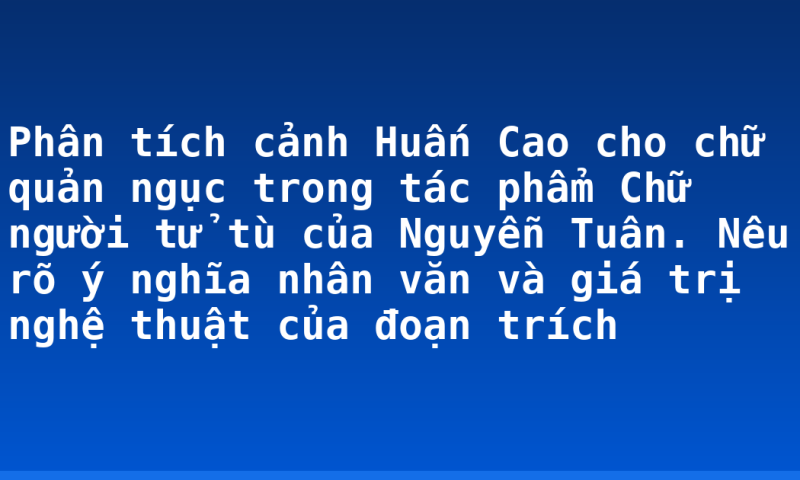 Phân tích cảnh Huấn Cao cho chữ quản ngục trong tác phẩm Chữ người tử tù của Nguyễn Tuân. Nêu rõ ý nghĩa nhân văn và giá trị nghệ thuật của đoạn trích