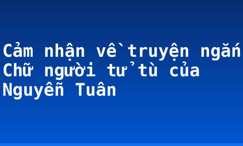 Cảm nhận về truyện ngắn Chữ người tử tù của Nguyễn Tuân