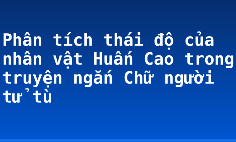 Phân tích thái độ của nhân vật Huấn Cao trong truyện ngắn Chữ người tử tù