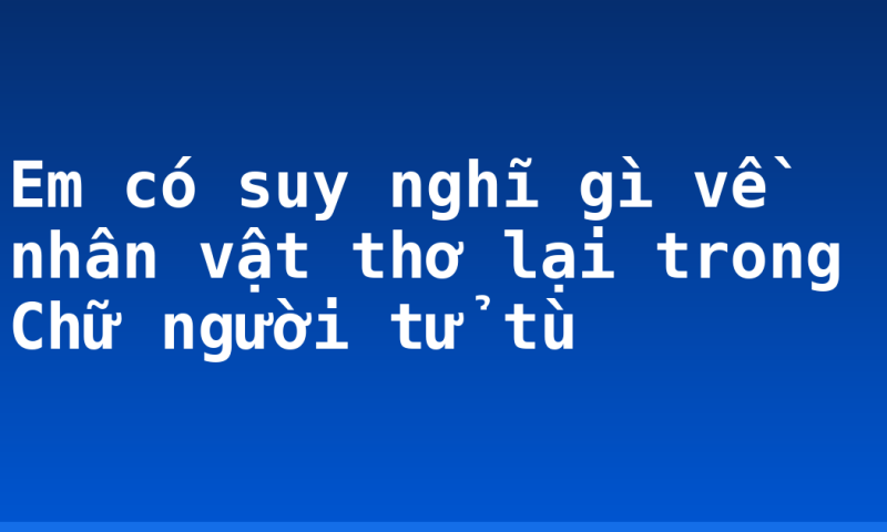 Em có suy nghĩ gì về nhân vật thơ lại trong Chữ người tử tù