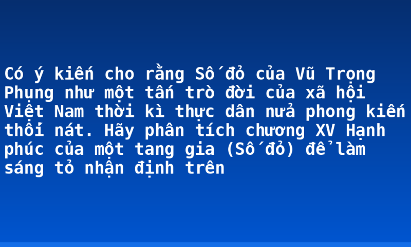 Có ý kiến cho rằng Số đỏ của Vũ Trọng Phụng như một tấn trò đời của xã hội Việt Nam thời kì thực dân nửa phong kiến thối nát. Hãy phân tích chương XV Hạnh phúc của một tang gia (Số đỏ) để làm sáng tỏ nhận định trên