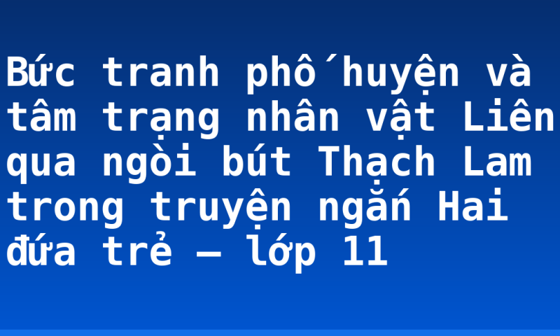 Bức tranh phố huyện và tâm trạng nhân vật Liên qua ngòi bút Thạch Lam trong truyện ngắn Hai đứa trẻ – lớp 11
