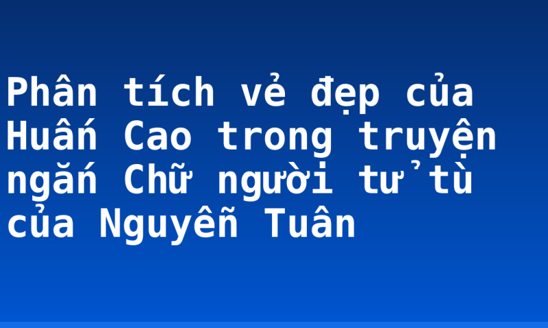 Phân tích vẻ đẹp của Huấn Cao trong truyện ngắn Chữ người tử tù của Nguyễn Tuân