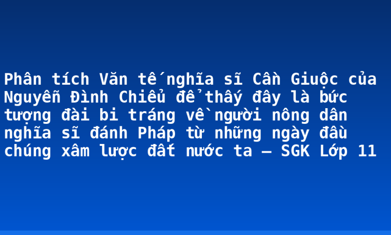 Phân tích Văn tế nghĩa sĩ Cần Giuộc của Nguyễn Đình Chiểu để thấy đây là bức tượng đài bi tráng về người nông dân nghĩa sĩ đánh Pháp từ những ngày đầu chúng xâm lược đất nước ta – SGK Lớp 11
