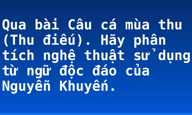 Qua bài Câu cá mùa thu (Thu điếu). Hãy phân tích nghệ thuật sử dụng từ ngữ độc đáo của Nguyễn Khuyến.