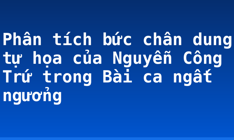 Phân tích bức chân dung tự họa của Nguyễn Công Trứ trong Bài ca ngất ngưởng