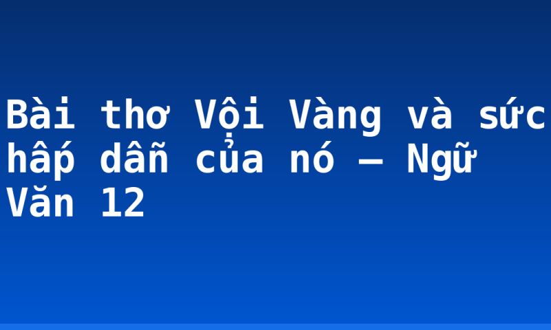 Bài thơ Vội Vàng và sức hấp dẫn của nó – Ngữ Văn 12