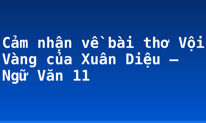 Cảm nhận về bài thơ Vội Vàng của Xuân Diệu – Ngữ Văn 11