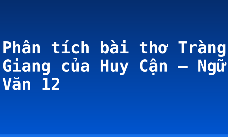 Phân tích bài thơ Tràng Giang của Huy Cận – Ngữ Văn 12
