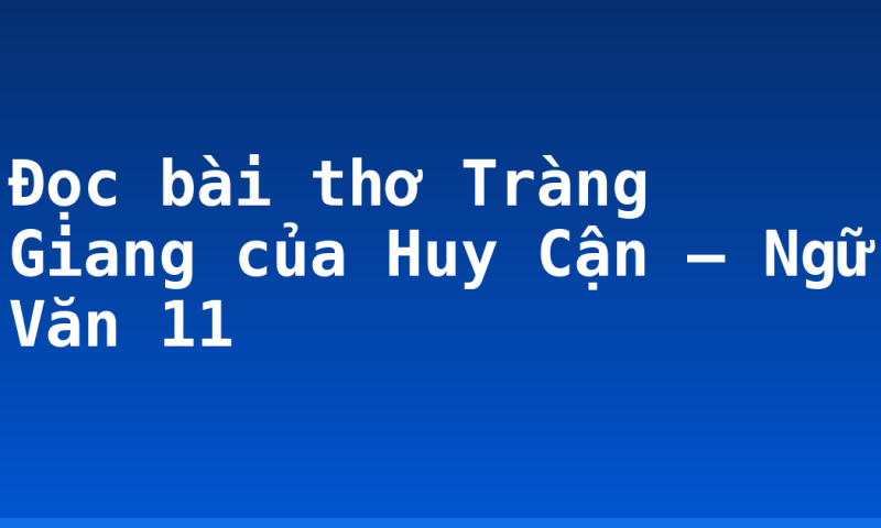 Đọc bài thơ Tràng Giang của Huy Cận – Ngữ Văn 11