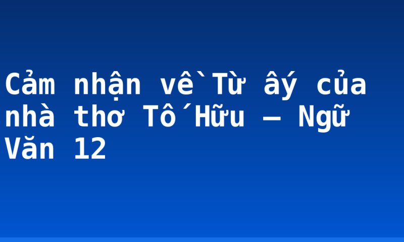 Cảm nhận về Từ ấy của nhà thơ Tố Hữu – Ngữ Văn 12