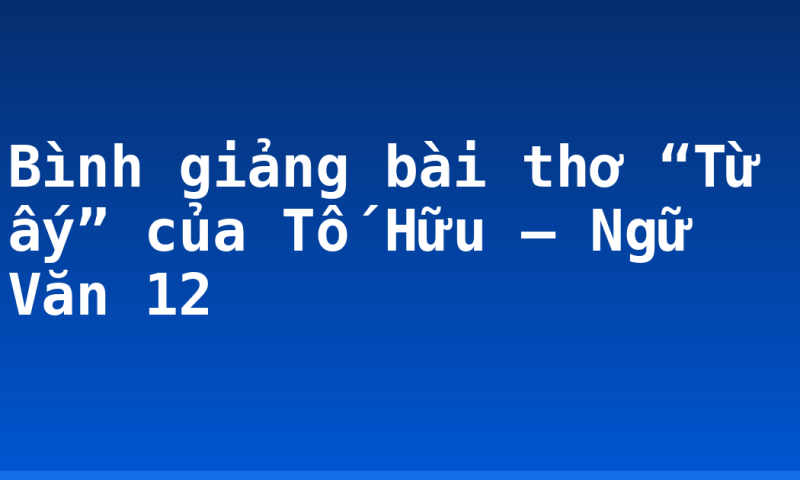 Bình giảng bài thơ “Từ ấy” của Tố Hữu – Ngữ Văn 12