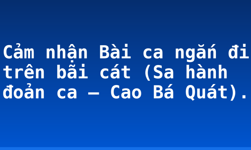 Cảm nhận Bài ca ngắn đi trên bãi cát (Sa hành đoản ca – Cao Bá Quát).