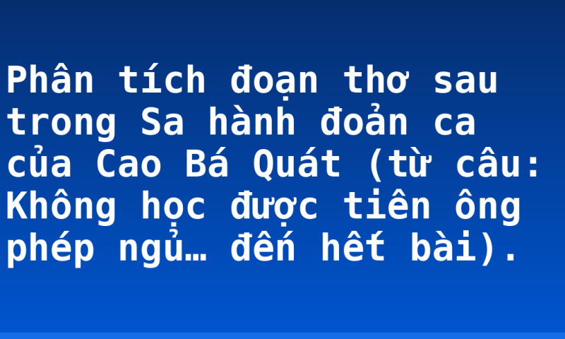 Phân tích đoạn thơ sau trong Sa hành đoản ca của Cao Bá Quát (từ câu: Không học được tiên ông phép ngủ… đến hết bài).