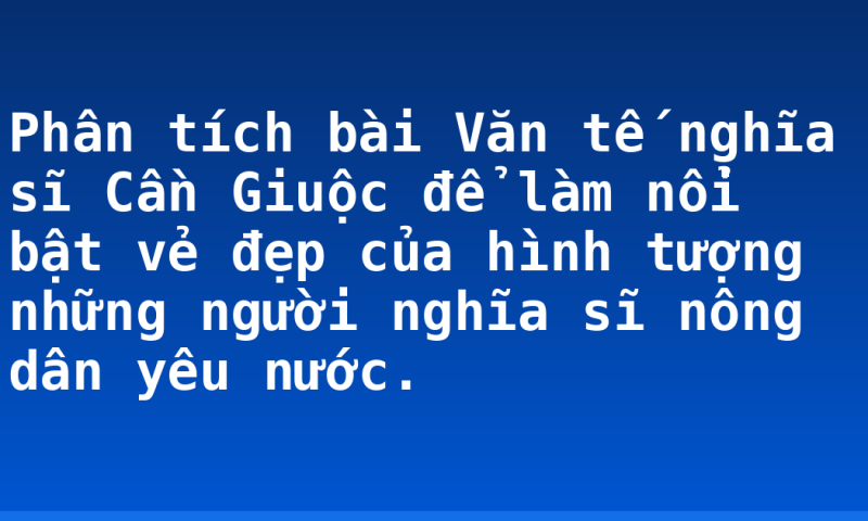 Phân tích bài Văn tế nghĩa sĩ Cần Giuộc để làm nổi bật vẻ đẹp của hình tượng những người nghĩa sĩ nông dân yêu nước.