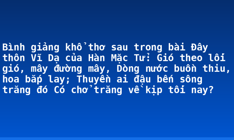 Bình giảng khổ thơ sau trong bài Đây thôn Vĩ Dạ của Hàn Mặc Tử:  Gió theo lối gió, mây đường mây,  Dòng nước buồn thiu, hoa bắp lay;  Thuyền ai đậu bến sông trăng đó   Có chở trăng về kịp tối nay?