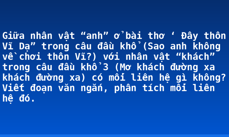 Giữa nhân vật “anh” ở bài thơ ‘ Đây thôn Vĩ Dạ” trong câu đầu khổ  (Sao anh không về chơi thôn Vĩ?) với nhân vật “khách” trong câu đầu khổ 3 (Mơ khách đường xa khách đường xa) có mối liên hệ gì không? Viết đoạn văn ngắn, phân tích mối liên hệ đó.