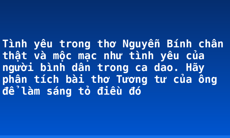 Tình yêu trong thơ Nguyễn Bính chân thật và mộc mạc như tình yêu của người bình dân trong ca dao. Hãy phân tích bài thơ Tương tư của ông để làm sáng tỏ điều đó