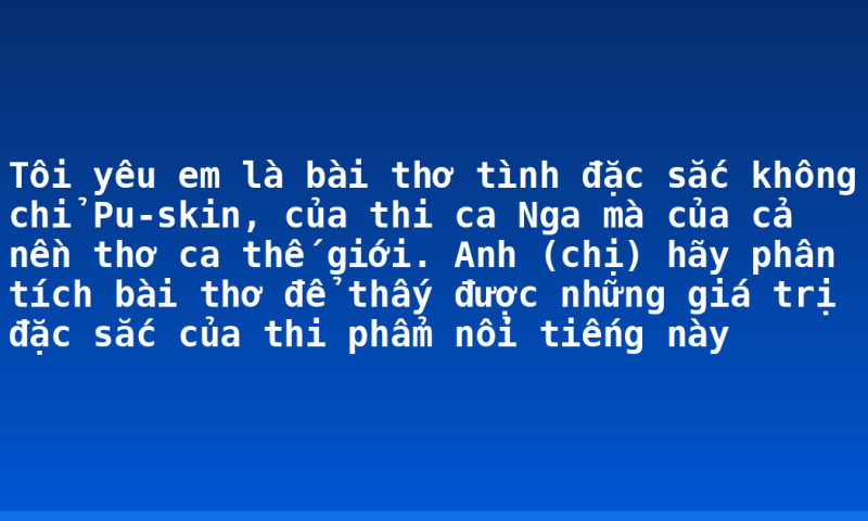 Tôi yêu em là bài thơ tình đặc sắc không chỉ Pu-skin, của thi ca Nga mà của cả nền thơ ca thế giới. Anh (chị) hãy phân tích bài thơ để thấy được những giá trị đặc sắc của thi phẩm nổi tiếng này